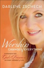 Worship Changes Everything - Experiencing God`s Presence in Every Moment of Life