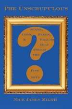 Unscrupulous: Scams, Cons, Fakes, & Frauds That Poison the Fine Arts