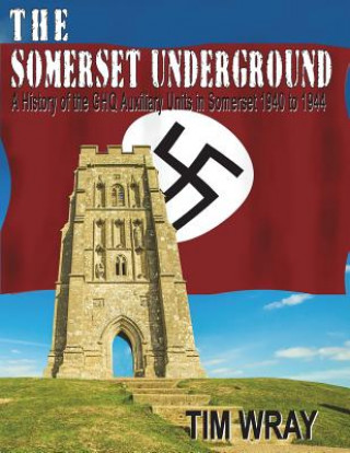Somerset Underground - A History of the GHQ Auxiliary Units 1940 to 1944 in Somerset 1940 to 1944