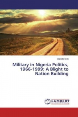 Military in Nigeria Politics, 1966-1999: A Blight to Nation Building