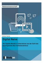 Digital Naive. Der Digitale Wandel in Unternehmen aus der Sicht des soziologischen Neo-Institutionalismus