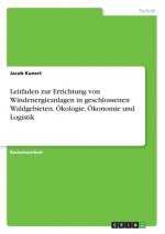 Leitfaden zur Errichtung von Windenergieanlagen in geschlossenen Waldgebieten. OEkologie, OEkonomie und Logistik
