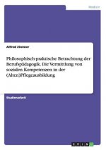 Philosophisch-praktische Betrachtung der Berufspadagogik. Die Vermittlung von sozialen Kompetenzen in der (Alten)Pflegeausbildung