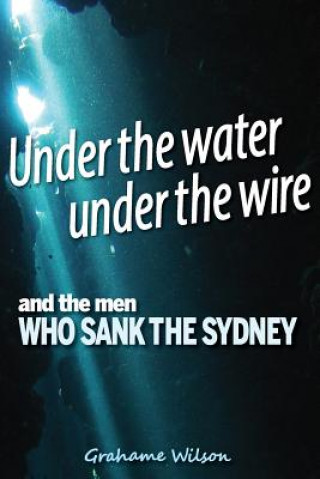 Under the Water Under the Wire and the Men Who Sank the Sydney