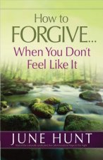 How to Forgive... When You Don't Feel Like It