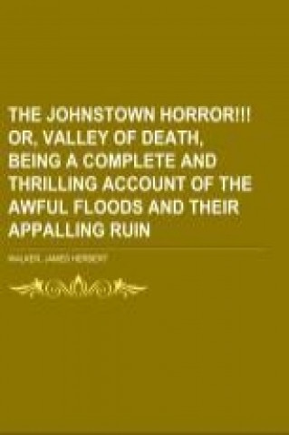 The Johnstown Horror!!! Or, Valley of Death, Being a Complete and Thrilling Account of the Awful Floods and Their Appalling Ruin