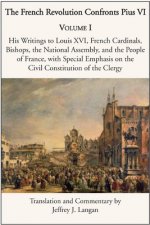 French Revolution Confronts Pius VI - Volume 1: His Writings to Louis XVI, French Cardinals, Bishops, the National Assembly, and the People of