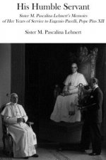 His Humble Servant - Sister M. Pascalina Lehnert`s Memoirs of Her Years of Service to Eugenio Pacelli, Pope Pius XII