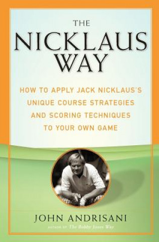 The Nicklaus Way: How to Apply Jack Nicklaus's Unique Course Strategies and Scoring Techniques to Your Own Game