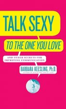Talk Sexy to the One You Love: And Other Secrets for Improving Communication