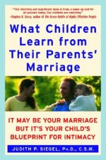 What Children Learn from Their Parents' Marriage: It May Be Your Marriage, But It's Your Child's Blueprint for Intimacy