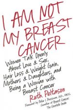 I Am Not My Breast Cancer: Women Talk Openly about Love and Sex, Hair Loss and Weight Gain, Mothers and Daughters, and Being a Woman with Breast