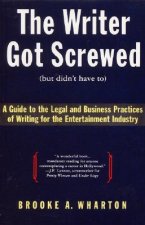 The Writer Got Screwed (But Didn't Have To): Guide to the Legal and Business Practices of Writing for the Entertainment Indus