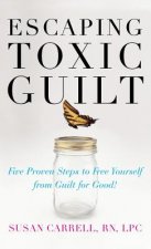 Escaping Toxic Guilt: Five Proven Steps to Free Yourself from Guilt for Good!