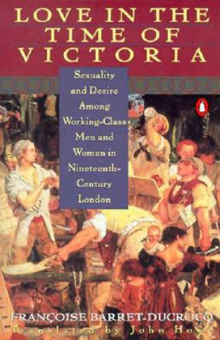 Love in the Time of Victoria: Sexuality and Desire Among Working-Class Men and Women in 19th Century London