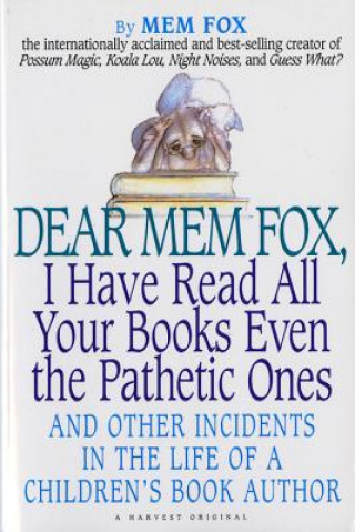 Dear Mem Fox, I Have Read All Your Books Even the Pathetic Ones: And Other Incidents in the Life of a Children S Book Author