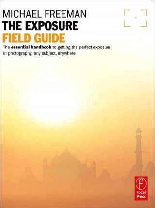 The Exposure Field Guide: The Essential Handbook to Getting the Perfect Exposure in Photography; Any Subject, Anywhere