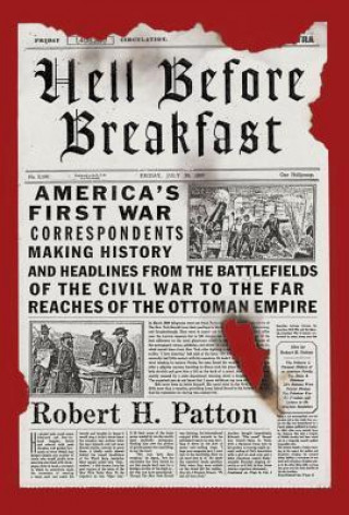 Hell Before Breakfast: America's First War Correspondents Making History and Headlines, from the Battlefields of the Civil War to the Far Rea