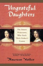 Ungrateful Daughters: The Stuart Princesses Who Stole Their Father's Crown