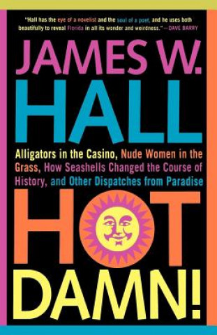 Hot Damn!: Alligators in the Casino, Nude Women in the Grass, How Seashells Changed the Course of History, and Other Dispatches f