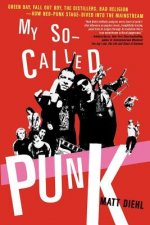My So-Called Punk: Green Day, Fall Out Boy, the Distillers, Bad Religion---How Neo-Punk Stage-Dived Into the Mainstream
