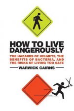 How to Live Dangerously: The Hazards of Helmets, the Benefits of Bacteria, and the Risks of Living Too Safe