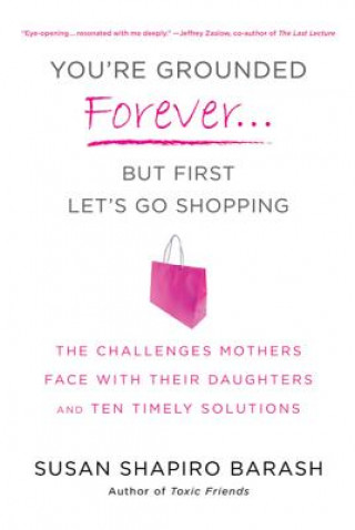 You're Grounded Forever... But First Let's Go Shopping: The Challenges Mothers Face with Their Daughters and Ten Timely Solutions