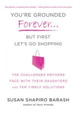 You're Grounded Forever... But First Let's Go Shopping: The Challenges Mothers Face with Their Daughters and Ten Timely Solutions