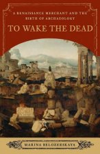 To Wake the Dead: A Renaissance Merchant and the Birth of Archaeology
