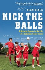 Kick the Balls: A Bruising Season in the Life of a Suburban Soccer Coach