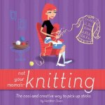 Not Your Mama's Knitting: The Cool and Creative Way to Pick Up Sticks