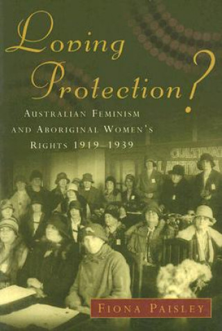 Loving Protection?: Australian Feminism and Aboriginal Women's Rights, 1919-1939