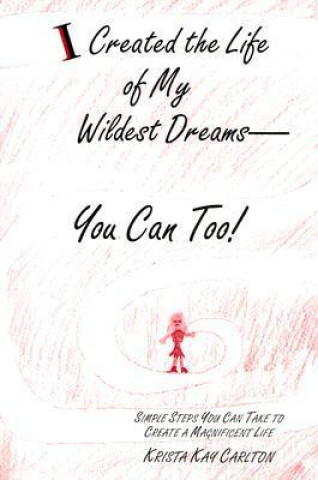 I Created the Life of My Wildest Dreams-You Can Too!: Simple Steps You Can Take to Create a Magnificent Life