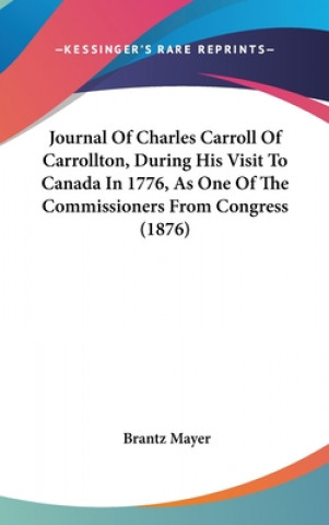 Journal Of Charles Carroll Of Carrollton, During His Visit To Canada In 1776, As One Of The Commissioners From Congress (1876)