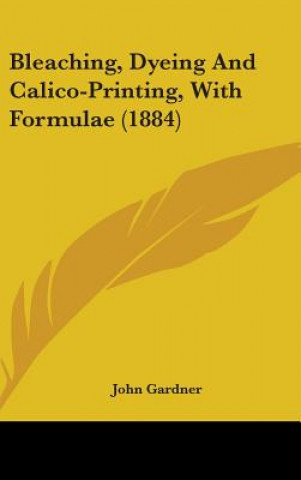 Bleaching, Dyeing And Calico-Printing, With Formulae (1884)