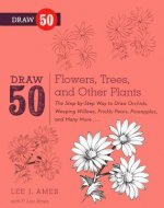Draw 50 Flowers, Trees, and Other Plants: The Step-By-Step Way to Draw Orchids, Weeping Willows, Prickly Pears, Pineapples, and Many More...