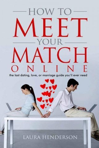 How to Meet Your Match Online: The Last Dating, Love, or Marriage Guide You'll Ever Need