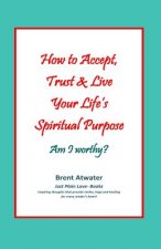 How to Accept, Trust & Live Your Life's Spiritual Purpose: Am I Worthy?: Empower Your Spiritual Purpose in Life