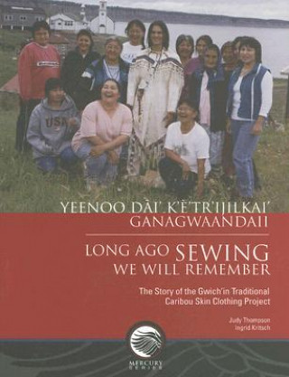 Yeenoo Dai' K'E' Tr'ijilkai' Ganagwaandaii: Long Ago Sewing We Will Remember: The Story of the Gwich'in Traditional Caribou Skin Clothing Project