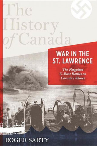 War in the St. Lawrence: The Forgotten U-Boat Battles on Canada's Shores