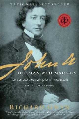 John A.: The Man Who Made Us: The Life and Times of John A. MacDonald, Volume One: 1815-1867