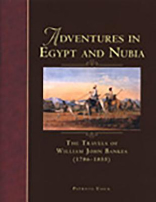 Adventures in Egypt and Nubia: The Travels of William John Bankes (1786-1855)