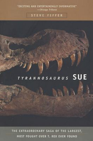 Tyrannosaurus Sue: The Extraordinary Saga of Largest, Most Fought Over T. Rex Ever Found