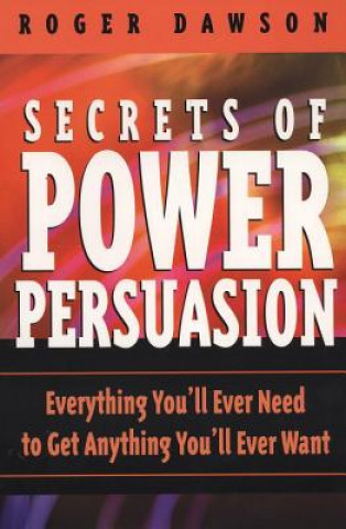 Secrets of Power Persuasion: Everthing You'll Ever Need to Get Anything You'll Ever Want