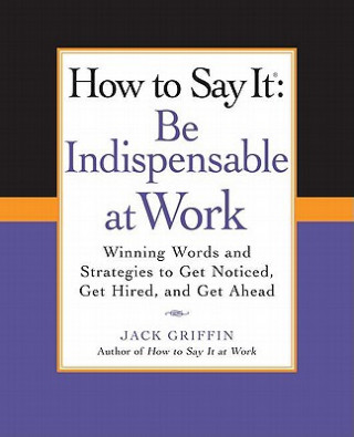 How to Say It: Be Indispensable at Work: Winning Words and Strategies to Get Noticed, Get Hired, and Get Ahead