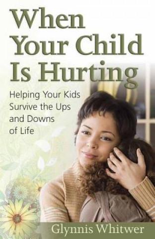 When Your Child Is Hurting: Helping Your Kids Survive the Ups and Downs of Life