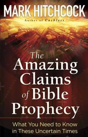 The Amazing Claims of Bible Prophecy: What You Need to Know in These Uncertain Times