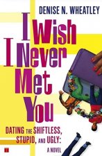 I Wish I Never Met You: Dating the Shiftless, Stupid, and Ugly a Novel