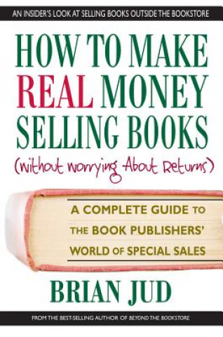 How to Make Real Money Selling Books: A Complete Guide to the Book Publishers World of Special Sales