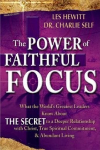 The Power of Faithful Focus: What the World's Greatest Leaders Know about the Secret to a Deeper Realtionship with Christ, True Spiritual Commitmen